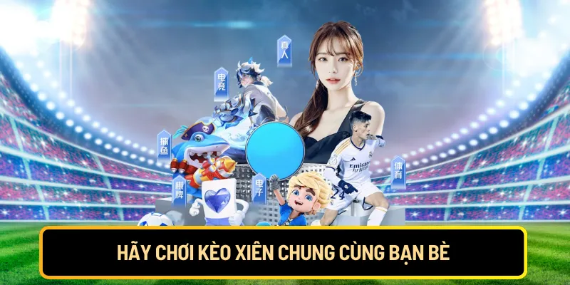 Hãy chơi kèo xiên chung cùng bạn bè