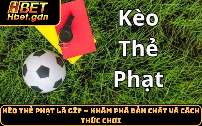 Kèo thẻ phạt là gì? – Khám phá bản chất và cách thức chơi